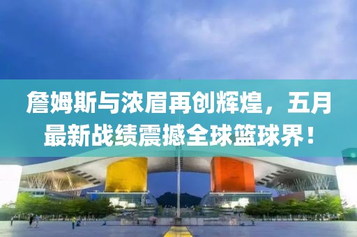 詹姆斯與濃眉再創(chuàng)輝煌，五月最新戰(zhàn)績(jī)震撼全球籃球界！