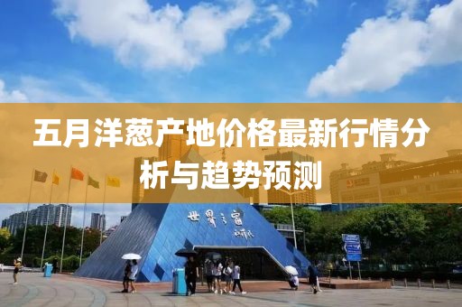 五月洋蔥產(chǎn)地價(jià)格最新行情分析與趨勢(shì)預(yù)測(cè)