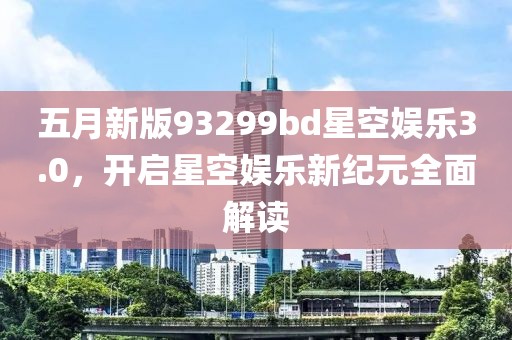 五月新版93299bd星空娛樂3.0，開啟星空娛樂新紀(jì)元全面解讀