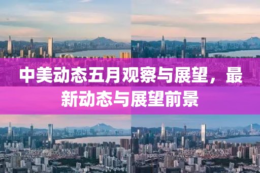 中美動態(tài)五月觀察與展望，最新動態(tài)與展望前景