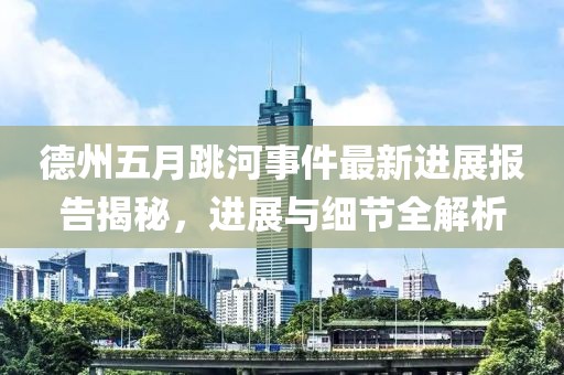 德州五月跳河事件最新進展報告揭秘，進展與細節(jié)全解析