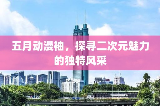 五月動漫袖，探尋二次元魅力的獨(dú)特風(fēng)采