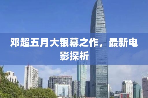 鄧超五月大銀幕之作，最新電影探析