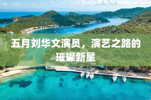 五月劉華文演員，演藝之路的璀璨新星