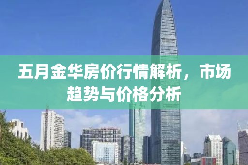 五月金華房?jī)r(jià)行情解析，市場(chǎng)趨勢(shì)與價(jià)格分析