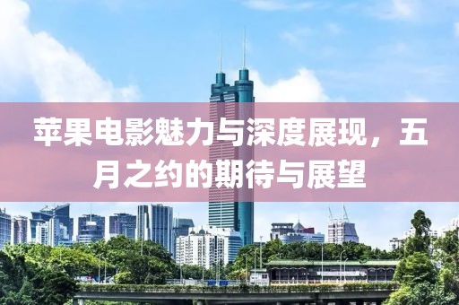 蘋果電影魅力與深度展現(xiàn)，五月之約的期待與展望
