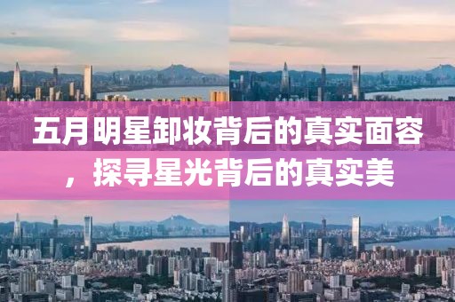 五月明星卸妝背后的真實(shí)面容，探尋星光背后的真實(shí)美