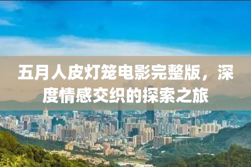 五月人皮燈籠電影完整版，深度情感交織的探索之旅