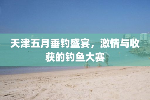 天津五月垂釣盛宴，激情與收獲的釣魚大賽