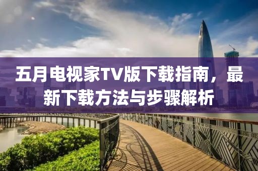 五月電視家TV版下載指南，最新下載方法與步驟解析