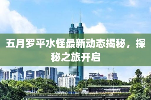 五月羅平水怪最新動(dòng)態(tài)揭秘，探秘之旅開啟
