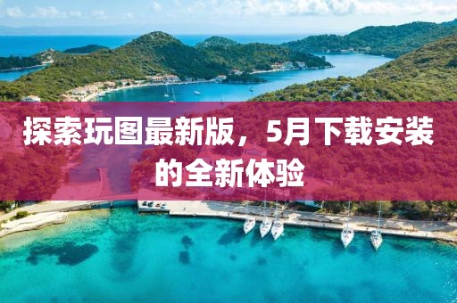 探索玩圖最新版，5月下載安裝的全新體驗(yàn)