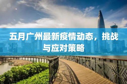 五月廣州最新疫情動態(tài)，挑戰(zhàn)與應(yīng)對策略