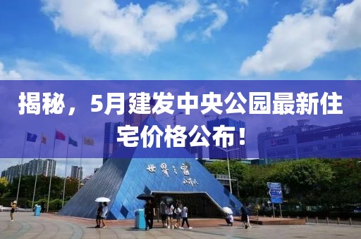 揭秘，5月建發(fā)中央公園最新住宅價(jià)格公布！