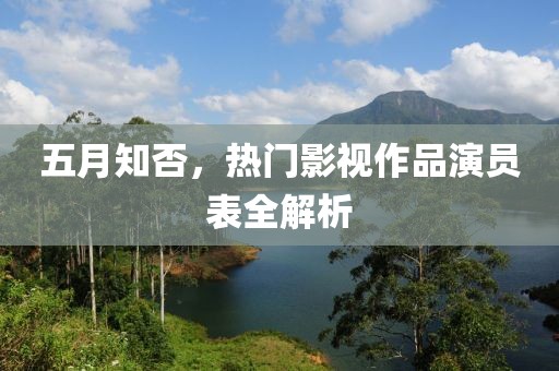 五月知否，熱門影視作品演員表全解析