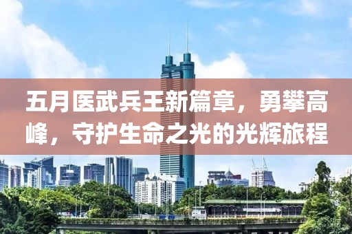 五月醫(yī)武兵王新篇章，勇攀高峰，守護(hù)生命之光的光輝旅程