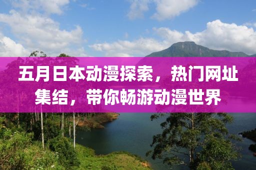 五月日本動(dòng)漫探索，熱門(mén)網(wǎng)址集結(jié)，帶你暢游動(dòng)漫世界