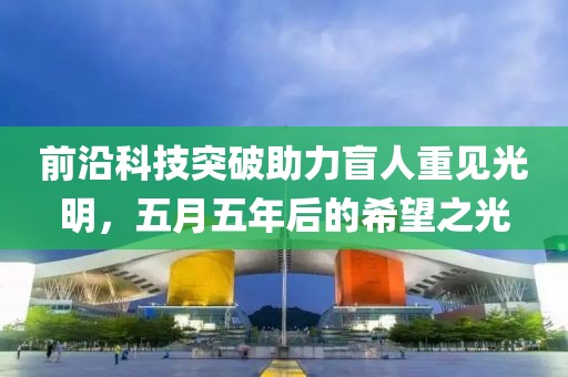 前沿科技突破助力盲人重見光明，五月五年后的希望之光