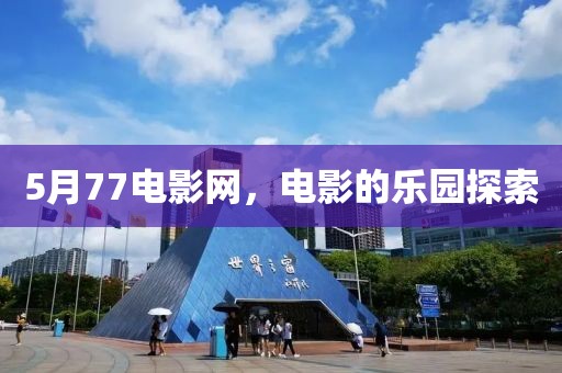 5月77電影網(wǎng)，電影的樂園探索
