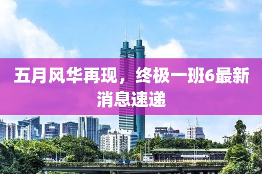 五月風(fēng)華再現(xiàn)，終極一班6最新消息速遞