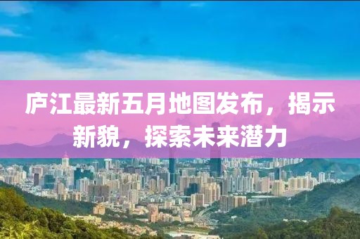 廬江最新五月地圖發(fā)布，揭示新貌，探索未來潛力
