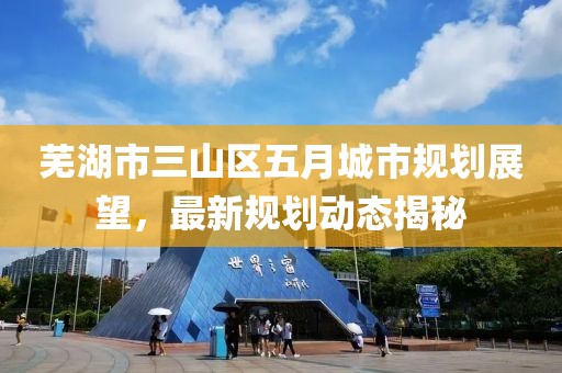 蕪湖市三山區(qū)五月城市規(guī)劃展望，最新規(guī)劃動態(tài)揭秘