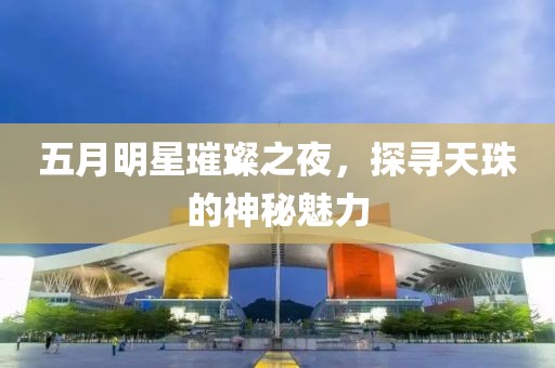 五月明星璀璨之夜，探尋天珠的神秘魅力
