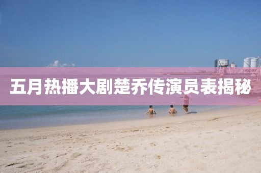 五月熱播大劇楚喬傳演員表揭秘