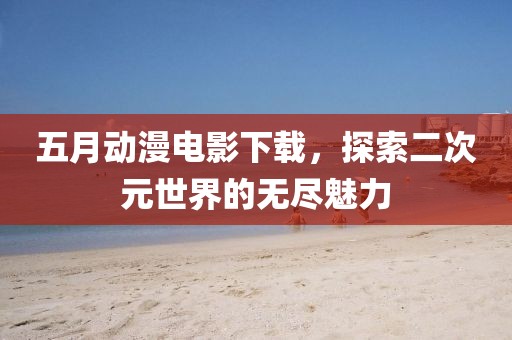 五月動漫電影下載，探索二次元世界的無盡魅力