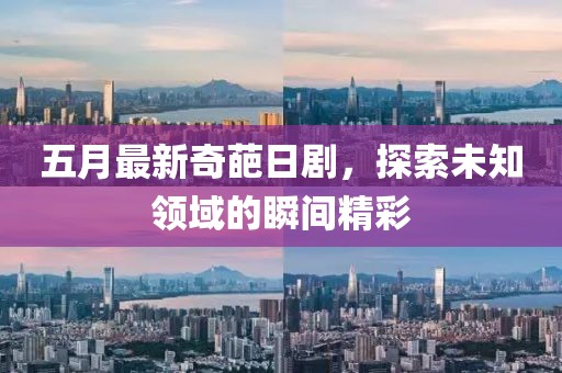 五月最新奇葩日劇，探索未知領(lǐng)域的瞬間精彩