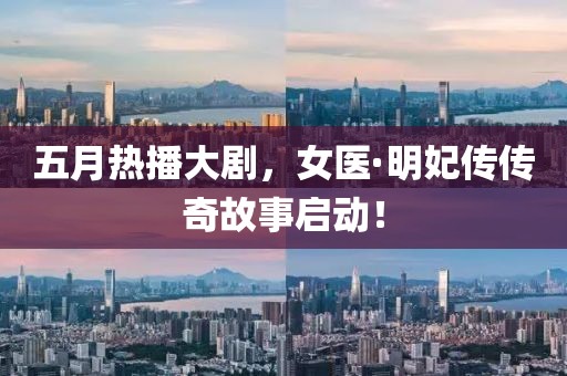 五月熱播大劇，女醫(yī)·明妃傳傳奇故事啟動！