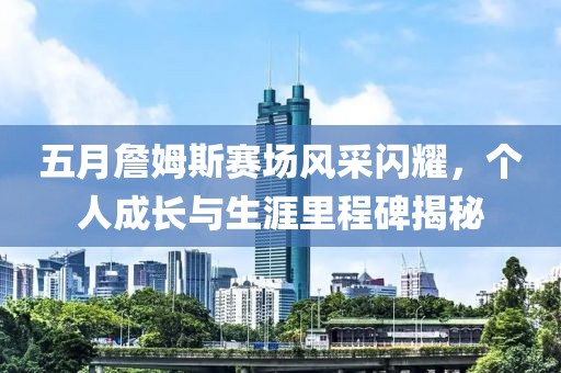 五月詹姆斯賽場(chǎng)風(fēng)采閃耀，個(gè)人成長(zhǎng)與生涯里程碑揭秘