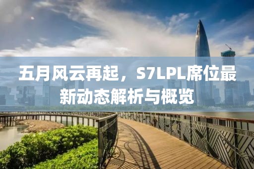 五月風(fēng)云再起，S7LPL席位最新動(dòng)態(tài)解析與概覽