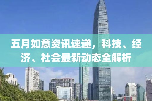 五月如意資訊速遞，科技、經(jīng)濟、社會最新動態(tài)全解析
