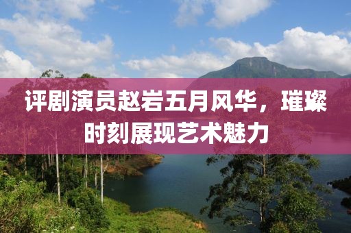 評劇演員趙巖五月風(fēng)華，璀璨時刻展現(xiàn)藝術(shù)魅力