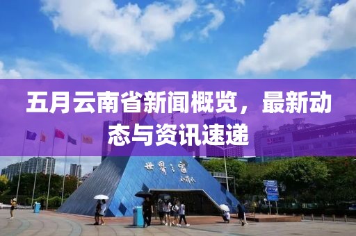 五月云南省新聞概覽，最新動態(tài)與資訊速遞