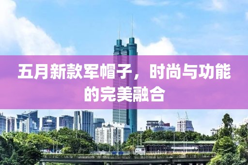 五月新款軍帽子，時尚與功能的完美融合
