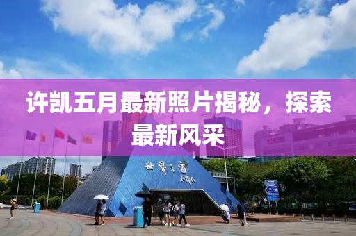 許凱五月最新照片揭秘，探索最新風采