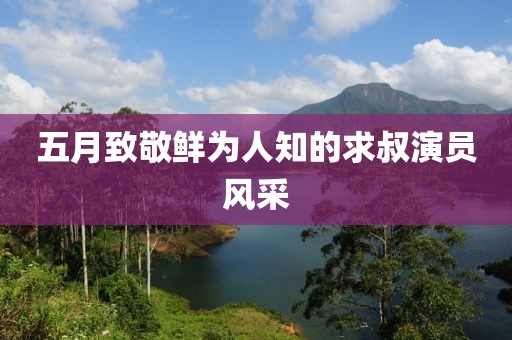 五月致敬鮮為人知的求叔演員風(fēng)采