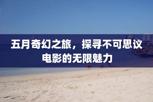 五月奇幻之旅，探尋不可思議電影的無限魅力