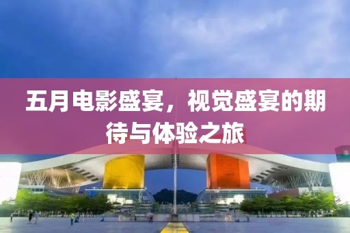 五月電影盛宴，視覺盛宴的期待與體驗之旅