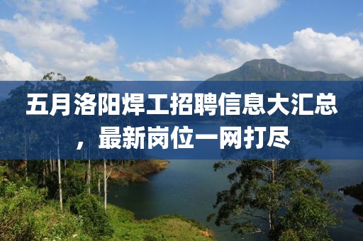 五月洛陽焊工招聘信息大匯總，最新崗位一網(wǎng)打盡