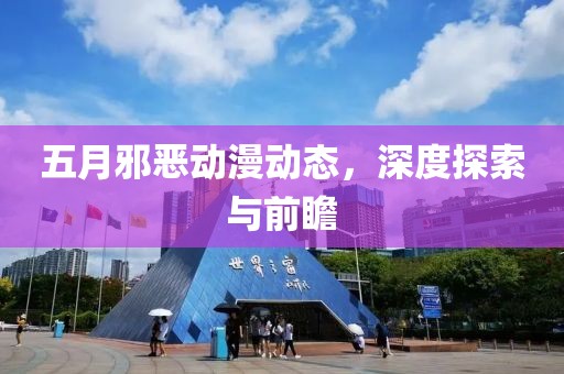 五月邪惡動漫動態(tài)，深度探索與前瞻