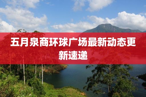 五月泉商環(huán)球廣場(chǎng)最新動(dòng)態(tài)更新速遞