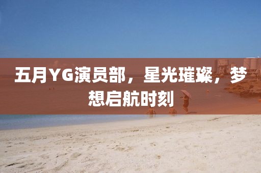 五月YG演員部，星光璀璨，夢想啟航時刻