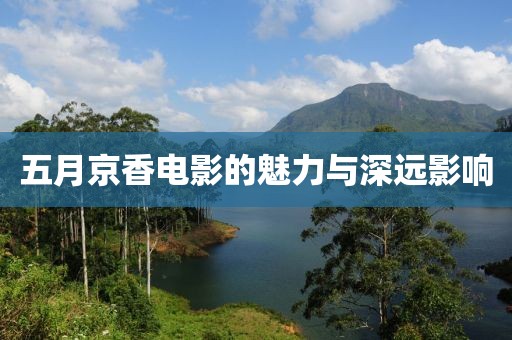 五月京香電影的魅力與深遠(yuǎn)影響