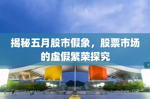 揭秘五月股市假象，股票市場(chǎng)的虛假繁榮探究