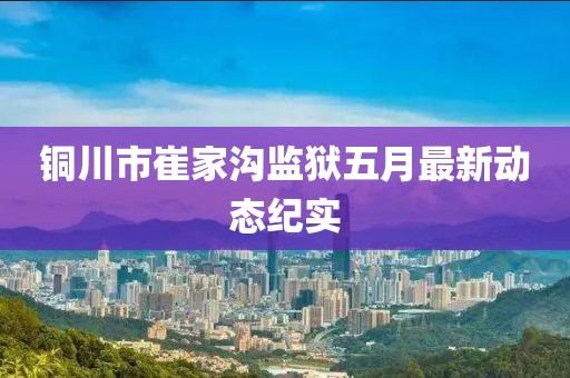 銅川市崔家溝監(jiān)獄五月最新動(dòng)態(tài)紀(jì)實(shí)