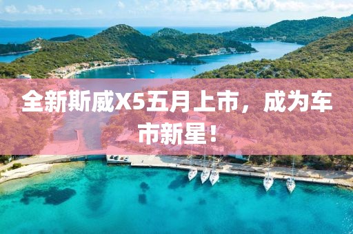 全新斯威X5五月上市，成為車市新星！