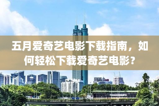 五月愛奇藝電影下載指南，如何輕松下載愛奇藝電影？